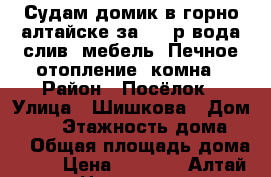 Судам домик в горно-алтайске за 8000р.вода,слив ,мебель. Печное отопление, комна › Район ­ Посёлок › Улица ­ Шишкова › Дом ­ 31 › Этажность дома ­ 1 › Общая площадь дома ­ 37 › Цена ­ 8 000 - Алтай респ. Недвижимость » Дома, коттеджи, дачи аренда   . Алтай респ.